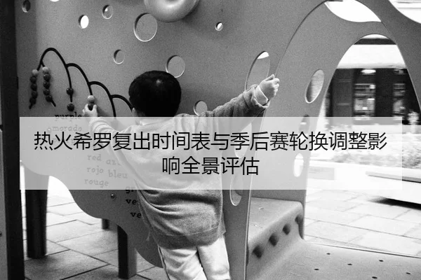热火希罗复出时间表与季后赛轮换调整影响全景评估