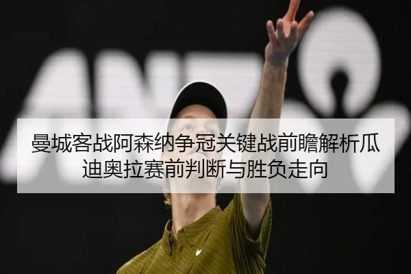 曼城客战阿森纳争冠关键战前瞻解析瓜迪奥拉赛前判断与胜负走向