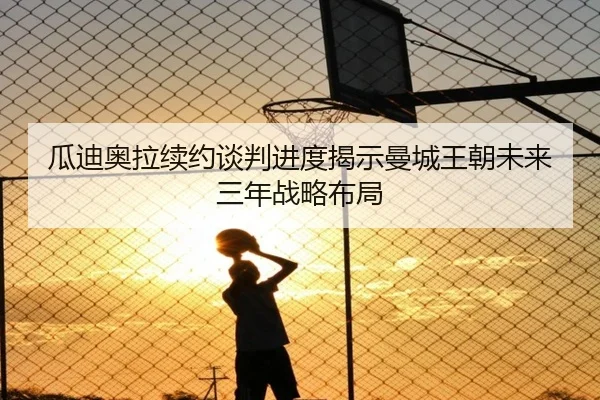 瓜迪奥拉续约谈判进度揭示曼城王朝未来三年战略布局 - kaiyun
