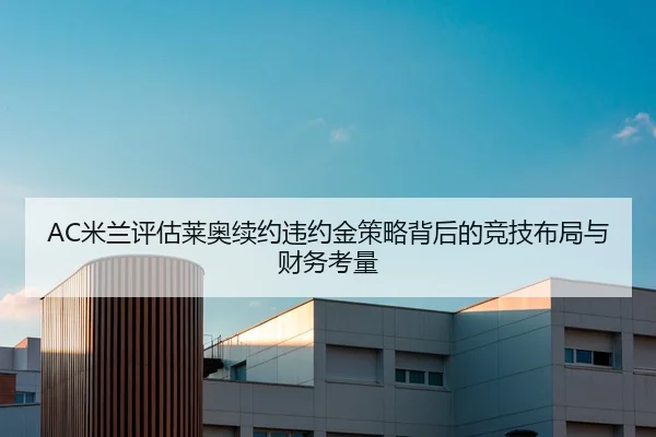 AC米兰评估莱奥续约违约金策略背后的竞技布局与财务考量