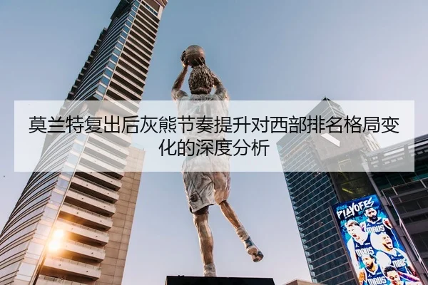 莫兰特复出后灰熊节奏提升对西部排名格局变化的深度分析 | kaiyun
