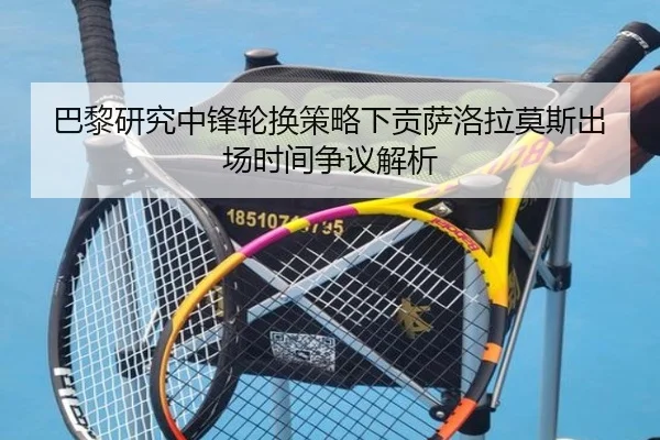 巴黎研究中锋轮换策略下贡萨洛拉莫斯出场时间争议解析 | kaiyun