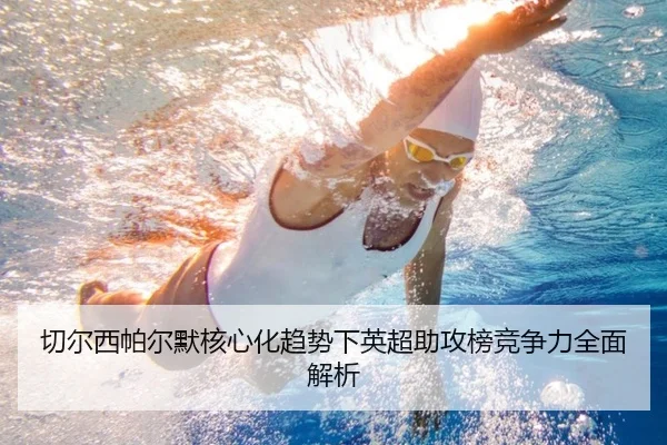 切尔西帕尔默核心化趋势下英超助攻榜竞争力全面解析 - kaiyun