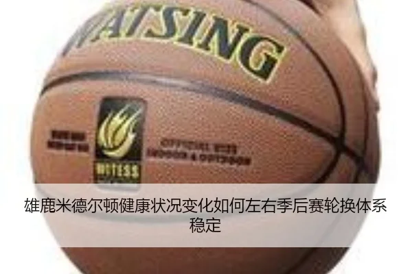 雄鹿米德尔顿健康状况变化如何左右季后赛轮换体系稳定 - kaiyun