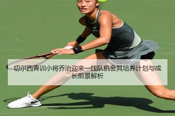 切尔西青训小将乔治迎来一线队机会其培养计划与成长前景解析 - kaiyun