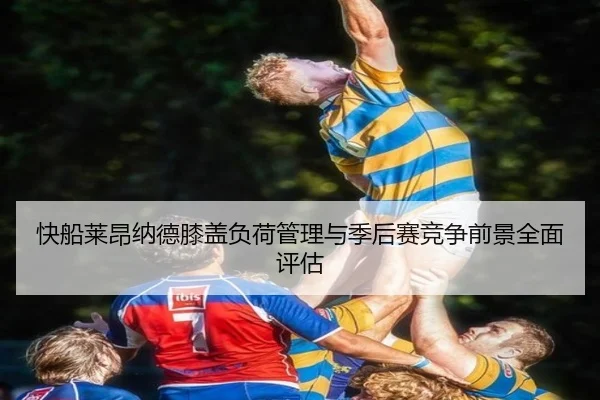 快船莱昂纳德膝盖负荷管理与季后赛竞争前景全面评估