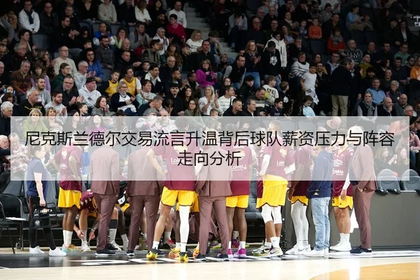 尼克斯兰德尔交易流言升温背后球队薪资压力与阵容走向分析
