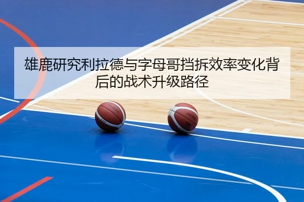 雄鹿研究利拉德与字母哥挡拆效率变化背后的战术升级路径 - kaiyun