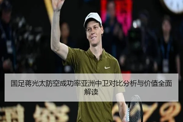 国足蒋光太防空成功率亚洲中卫对比分析与价值全面解读 - kaiyun