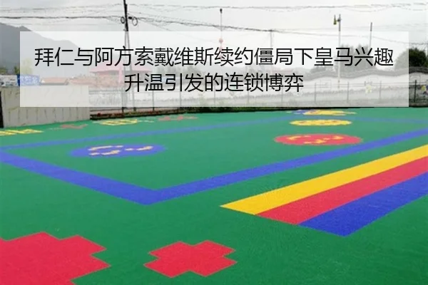 拜仁与阿方索戴维斯续约僵局下皇马兴趣升温引发的连锁博弈 - kaiyun