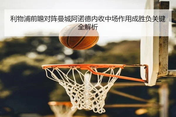 利物浦前瞻对阵曼城阿诺德内收中场作用成胜负关键全解析 | kaiyun