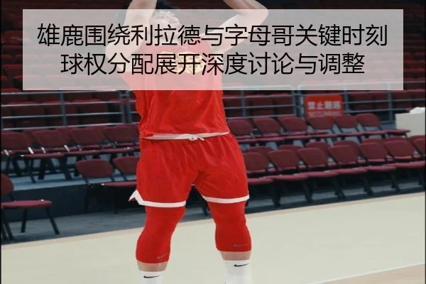 雄鹿围绕利拉德与字母哥关键时刻球权分配展开深度讨论与调整 - kaiyun