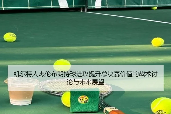 凯尔特人杰伦布朗持球进攻提升总决赛价值的战术讨论与未来展望 - kaiyun