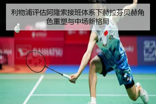 利物浦评估阿隆索接班体系下赫拉芬贝赫角色重塑与中场新格局 - kaiyun