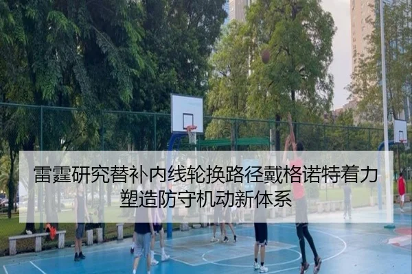 雷霆研究替补内线轮换路径戴格诺特着力塑造防守机动新体系 | kaiyun