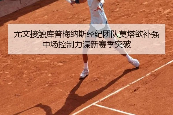 尤文接触库普梅纳斯经纪团队莫塔欲补强中场控制力谋新赛季突破 - kaiyun