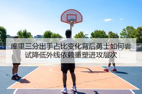 库里三分出手占比变化背后勇士如何尝试降低外线依赖重塑进攻层次 - kaiyun